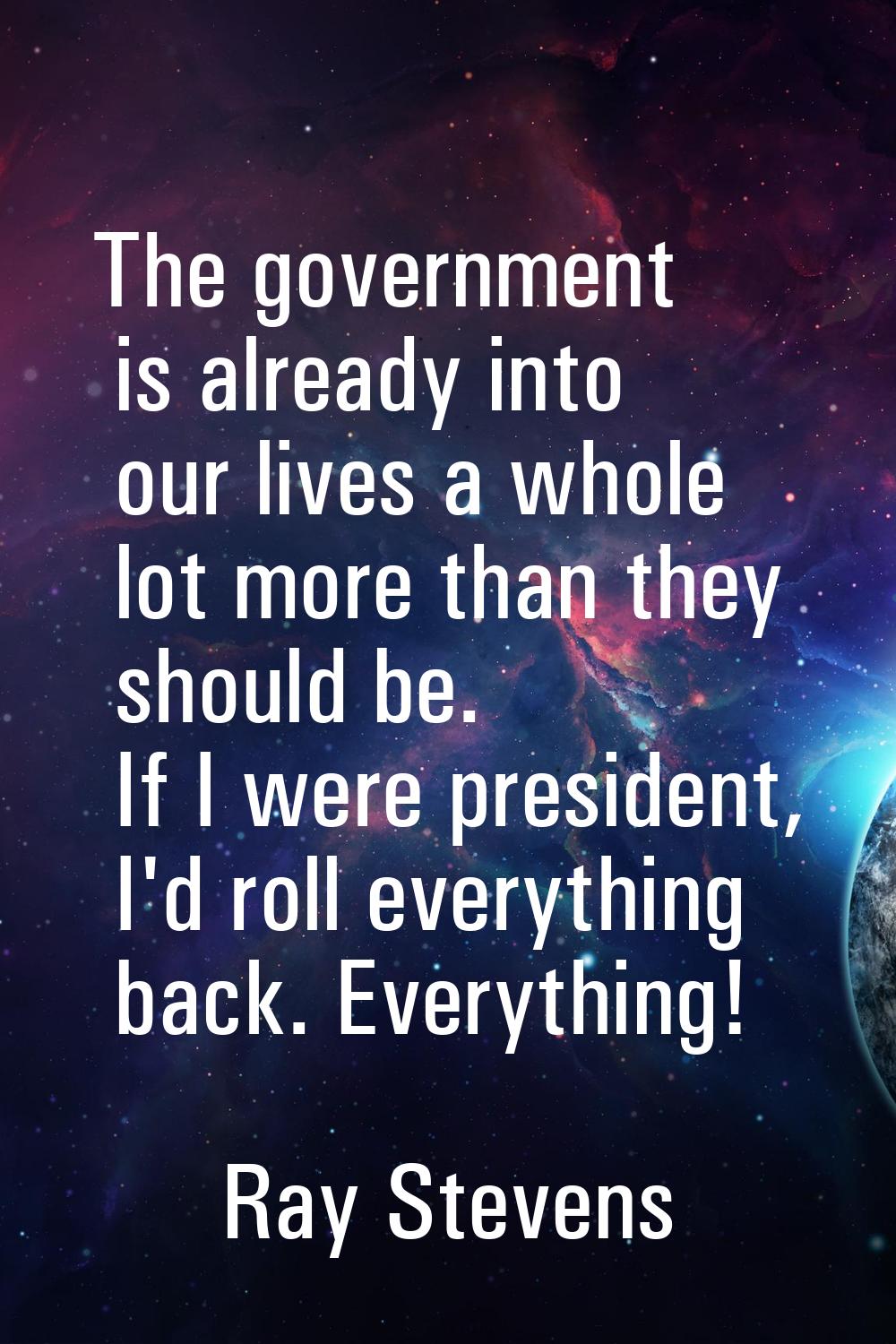 The government is already into our lives a whole lot more than they should be. If I were president,