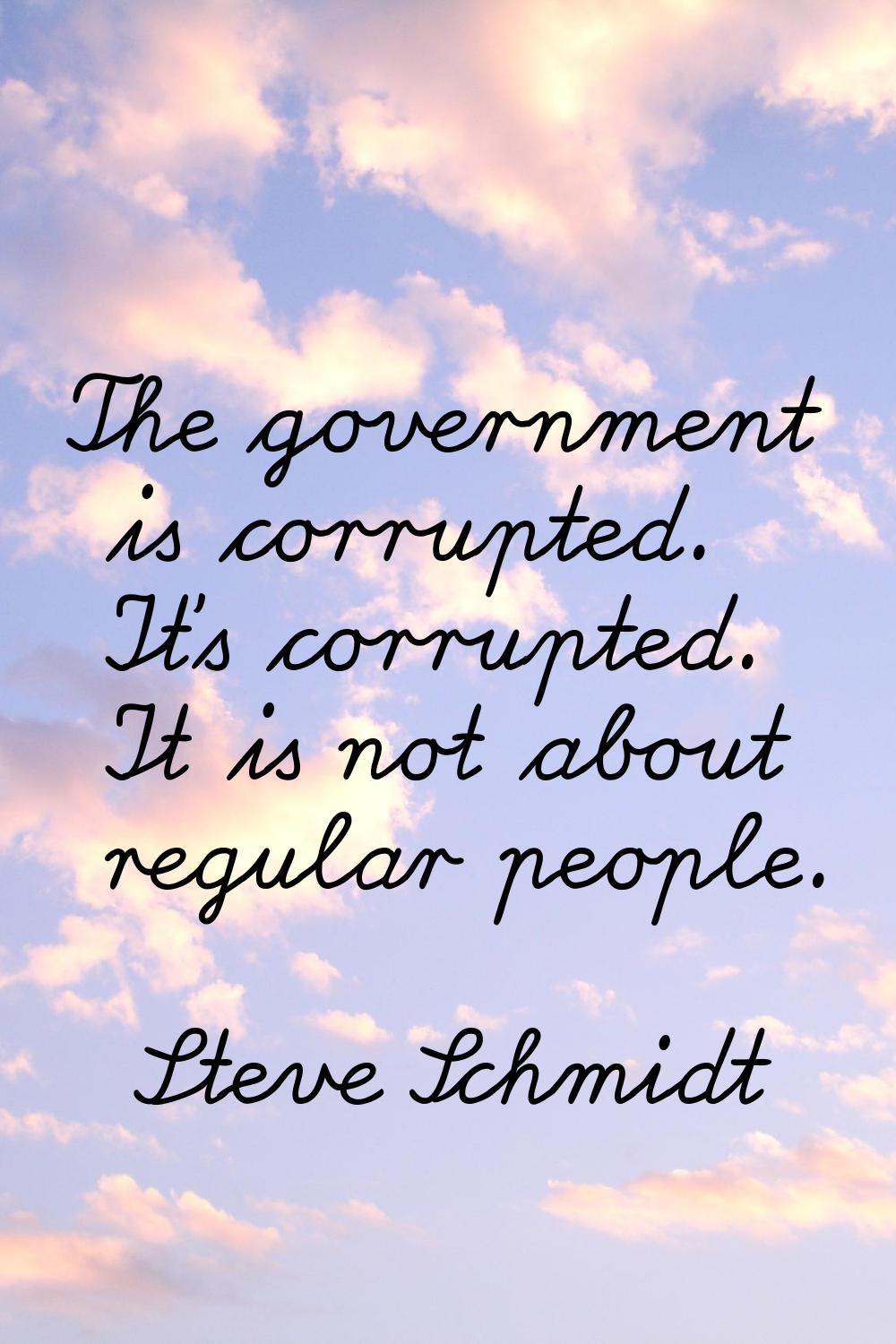 The government is corrupted. It's corrupted. It is not about regular people.