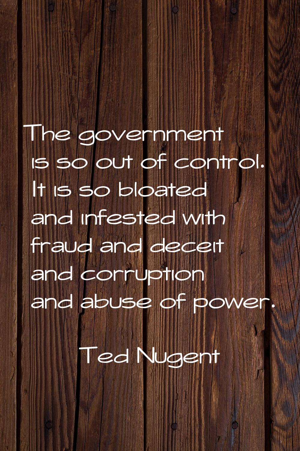 The government is so out of control. It is so bloated and infested with fraud and deceit and corrup