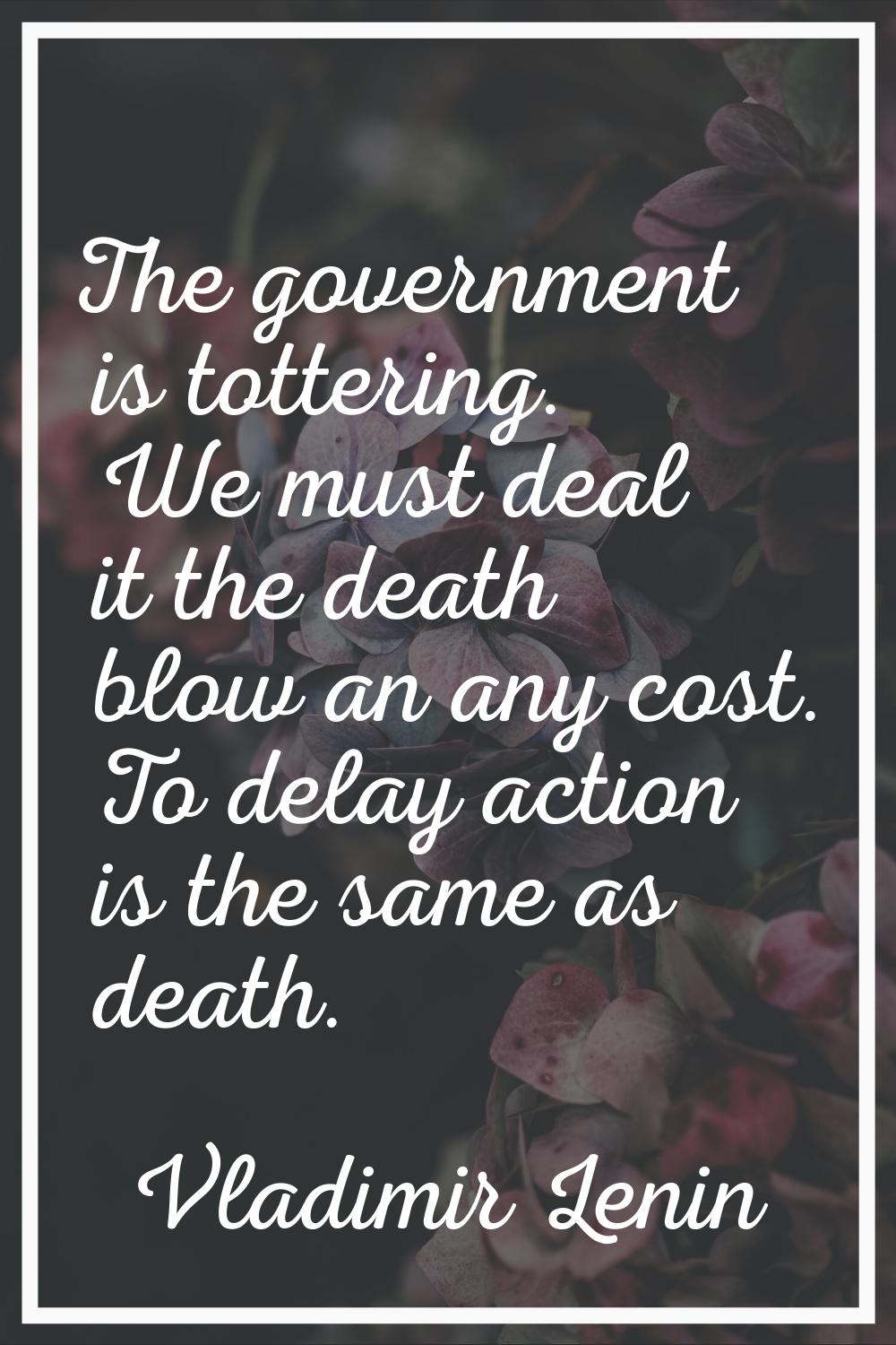 The government is tottering. We must deal it the death blow an any cost. To delay action is the sam