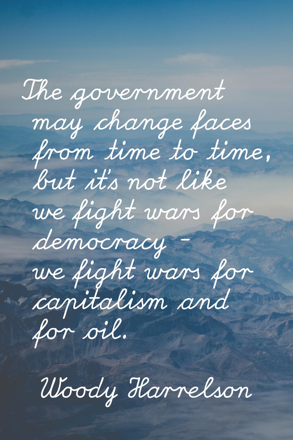 The government may change faces from time to time, but it's not like we fight wars for democracy - 