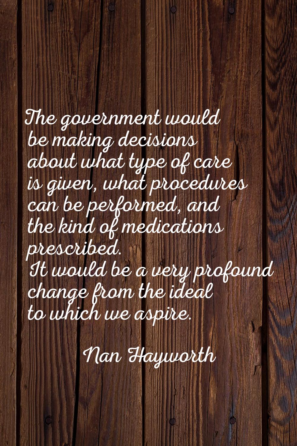 The government would be making decisions about what type of care is given, what procedures can be p