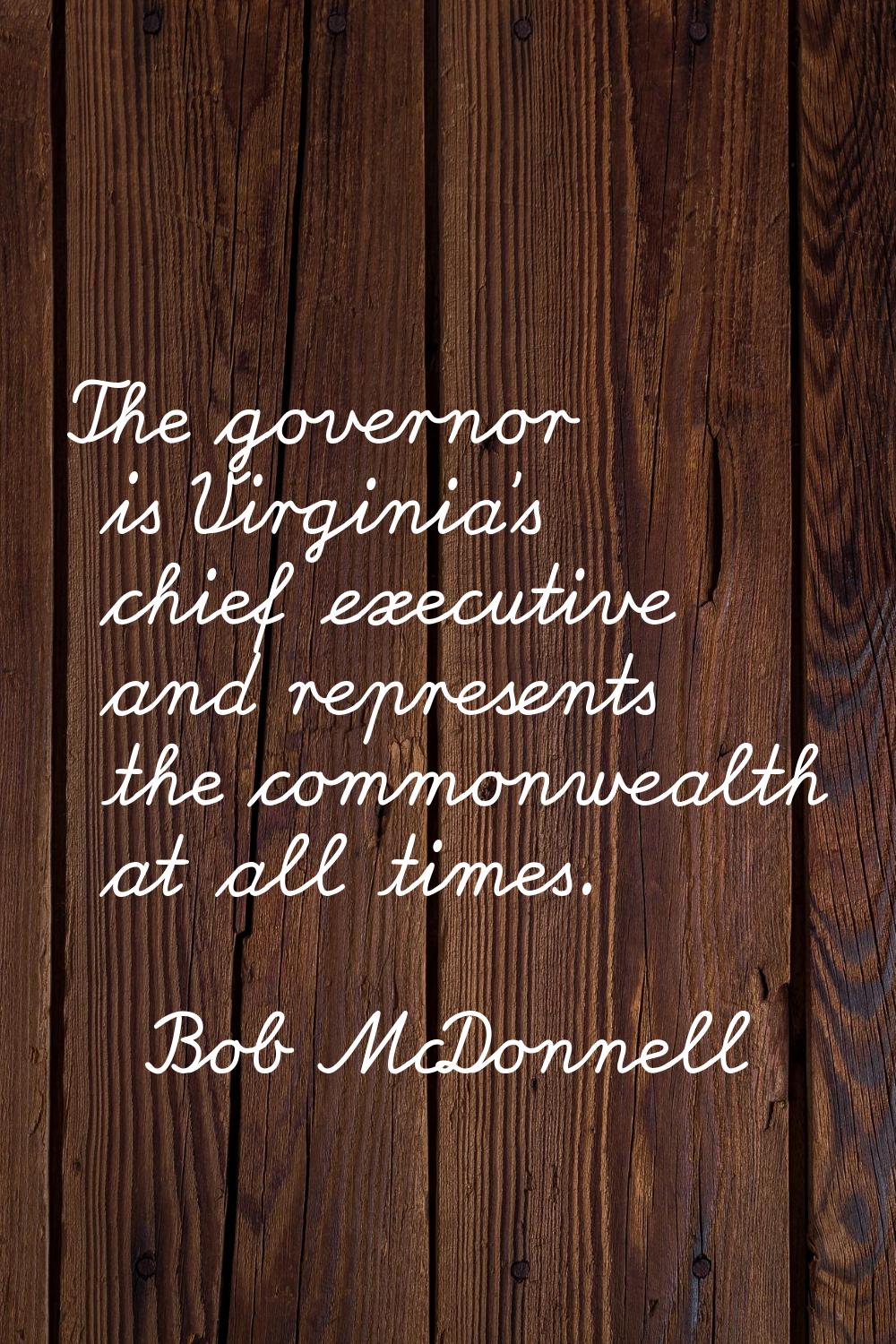 The governor is Virginia's chief executive and represents the commonwealth at all times.