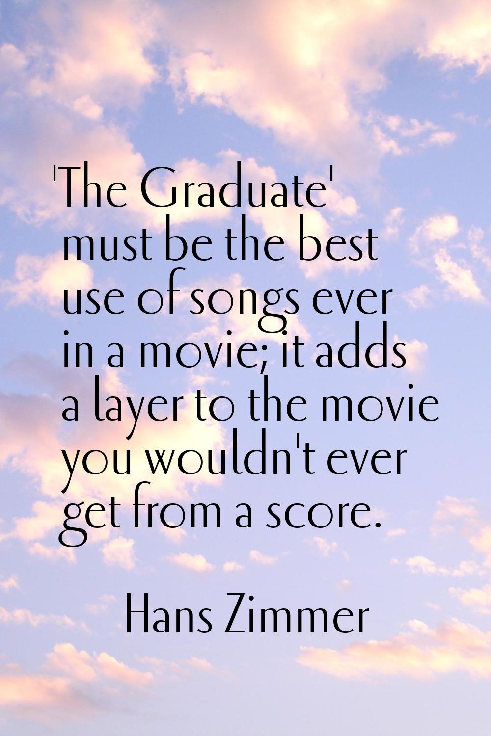 'The Graduate' must be the best use of songs ever in a movie; it adds a layer to the movie you woul