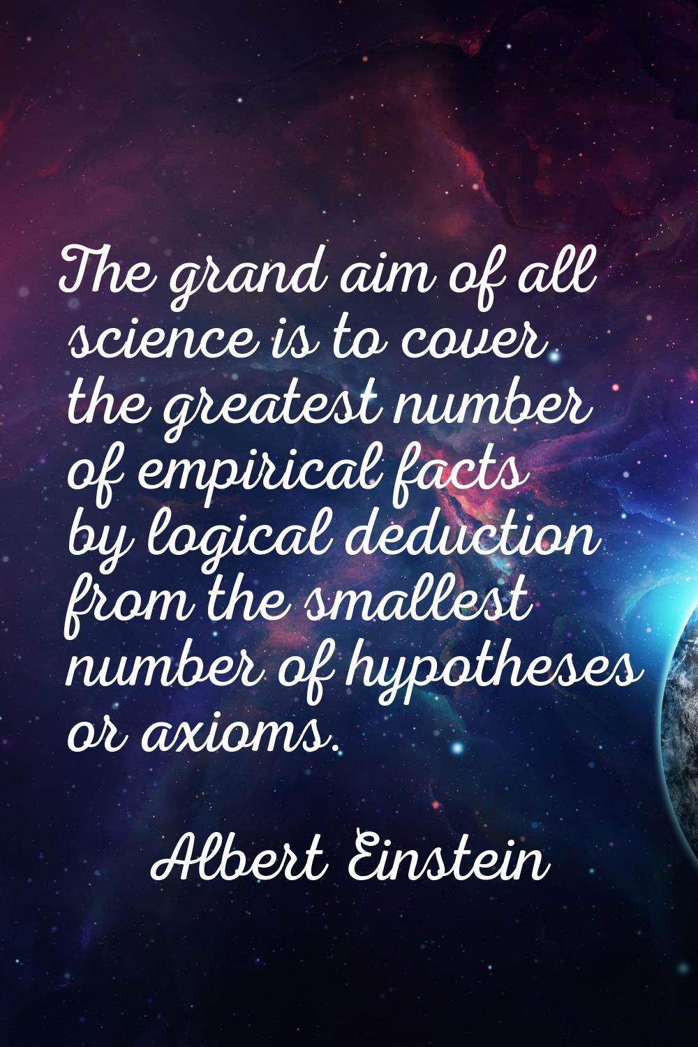 The grand aim of all science is to cover the greatest number of empirical facts by logical deductio