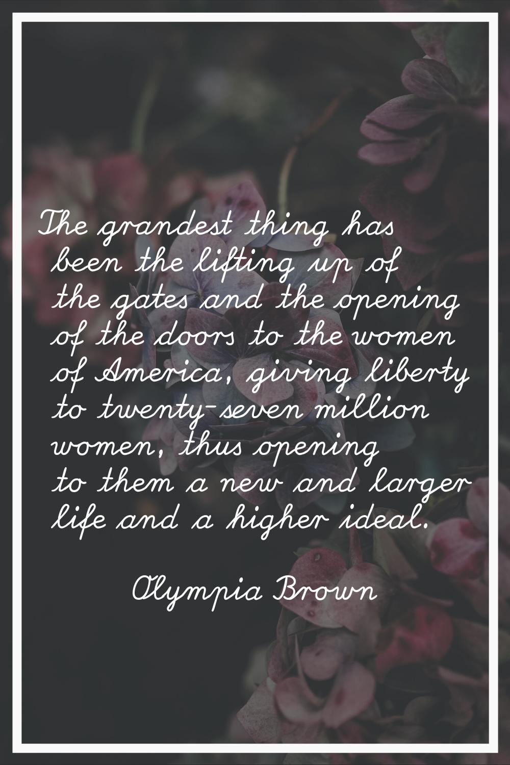 The grandest thing has been the lifting up of the gates and the opening of the doors to the women o