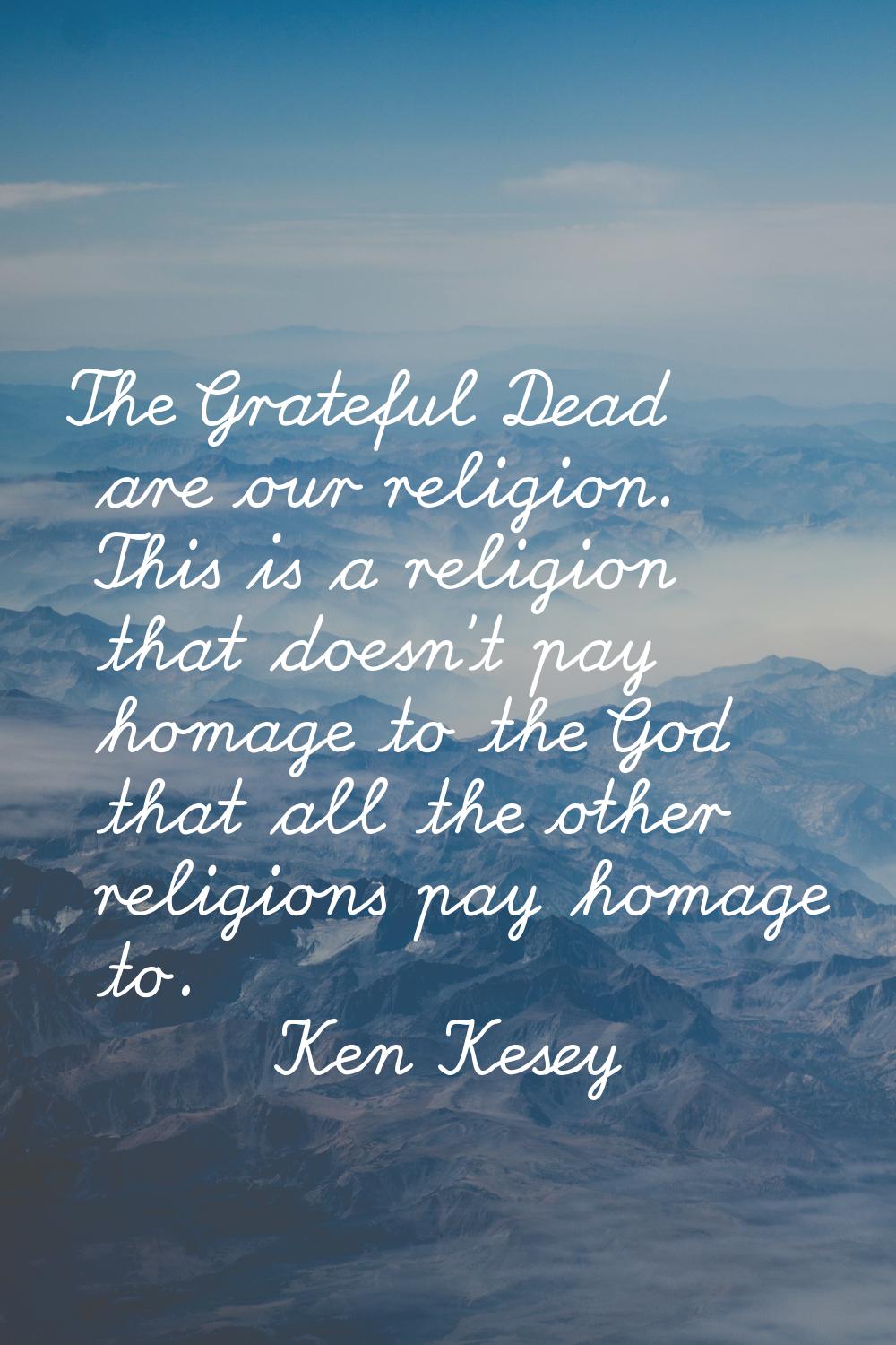 The Grateful Dead are our religion. This is a religion that doesn't pay homage to the God that all 