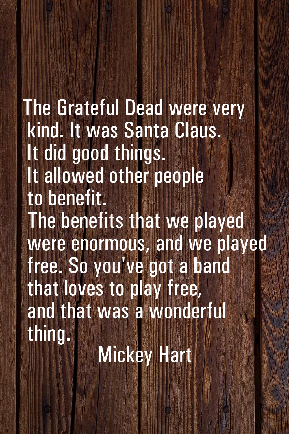 The Grateful Dead were very kind. It was Santa Claus. It did good things. It allowed other people t