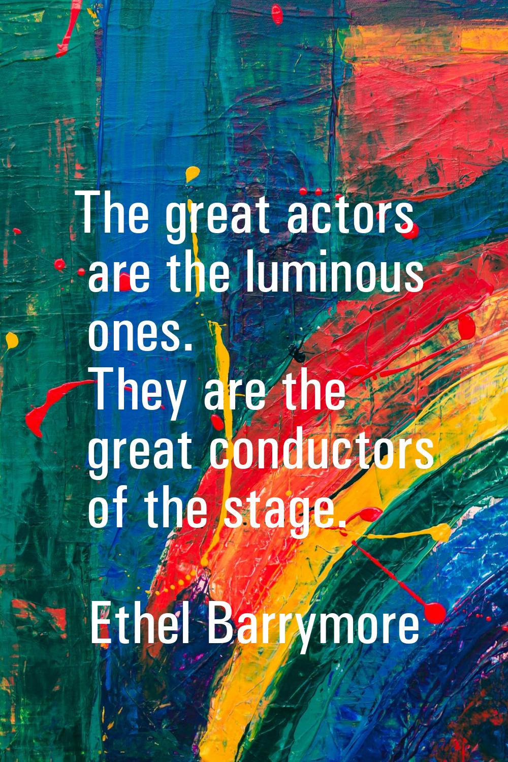 The great actors are the luminous ones. They are the great conductors of the stage.