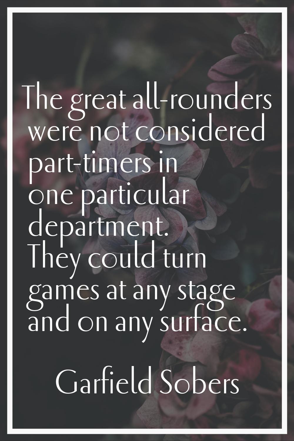 The great all-rounders were not considered part-timers in one particular department. They could tur