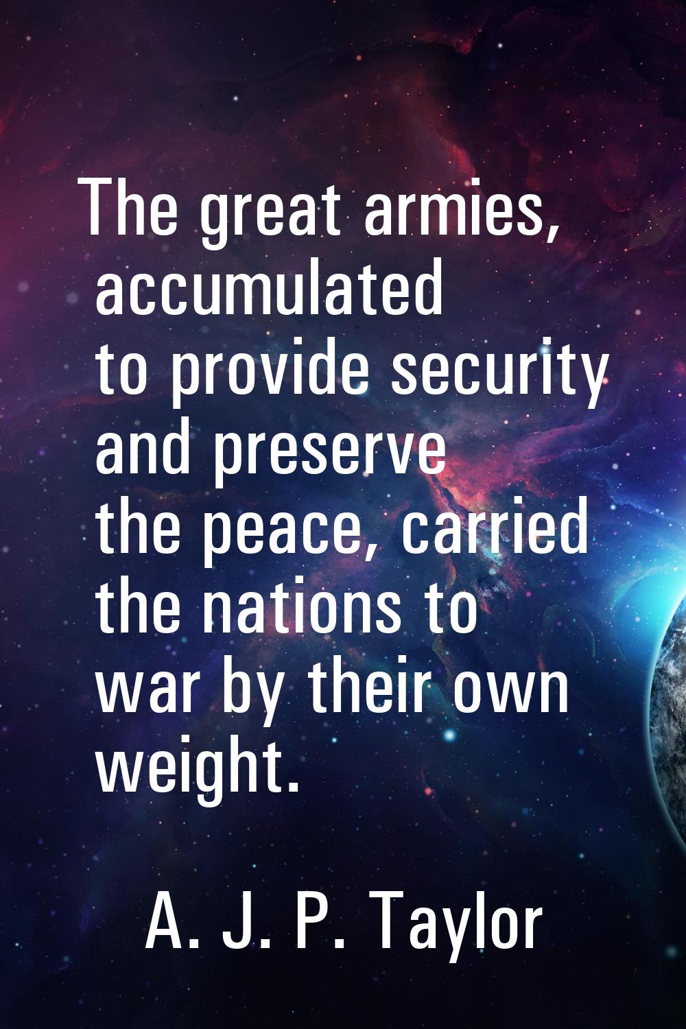 The great armies, accumulated to provide security and preserve the peace, carried the nations to wa