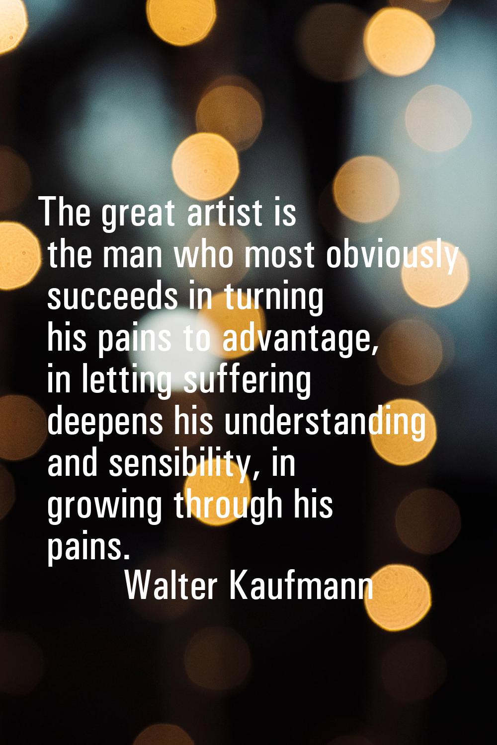 The great artist is the man who most obviously succeeds in turning his pains to advantage, in letti