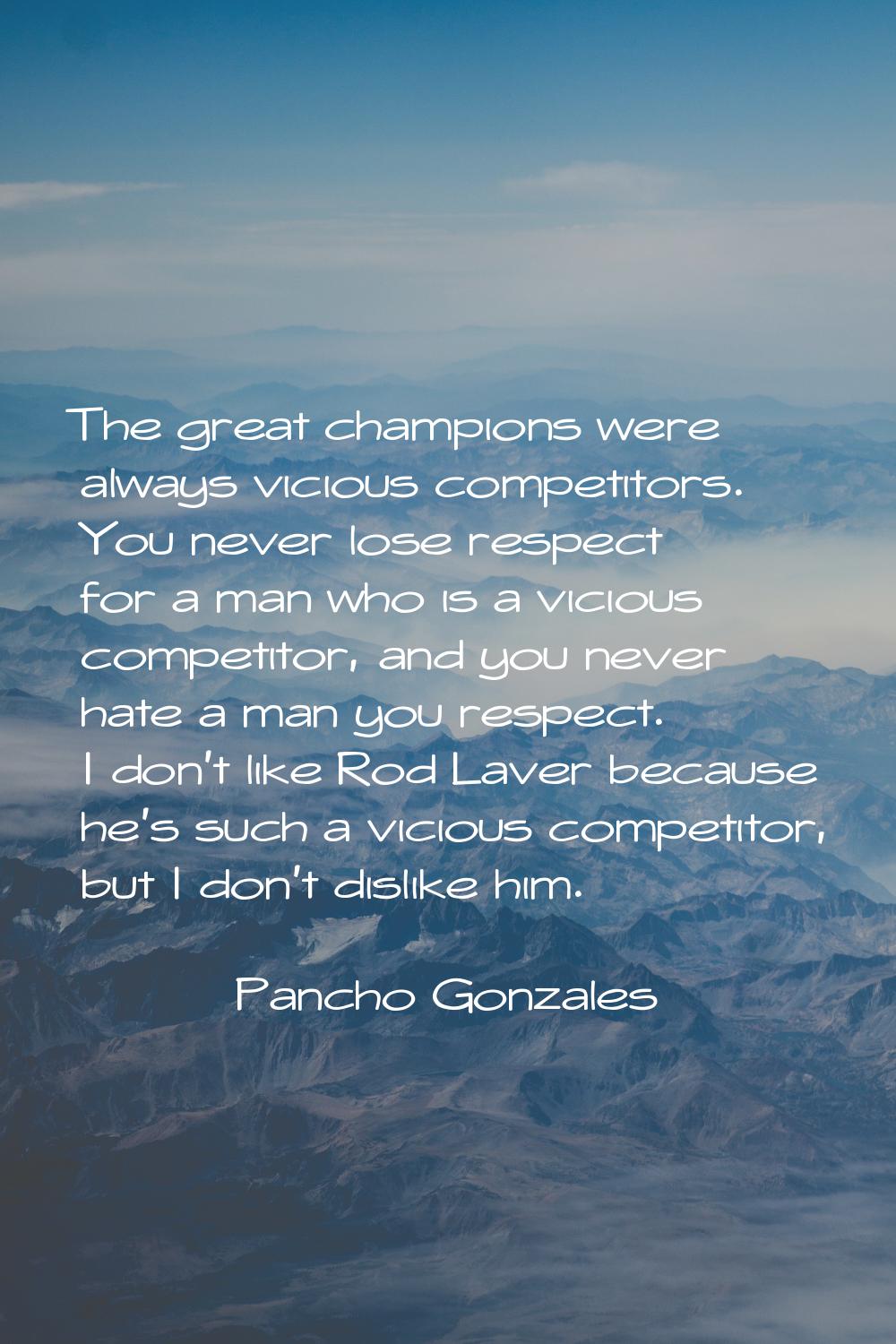 The great champions were always vicious competitors. You never lose respect for a man who is a vici