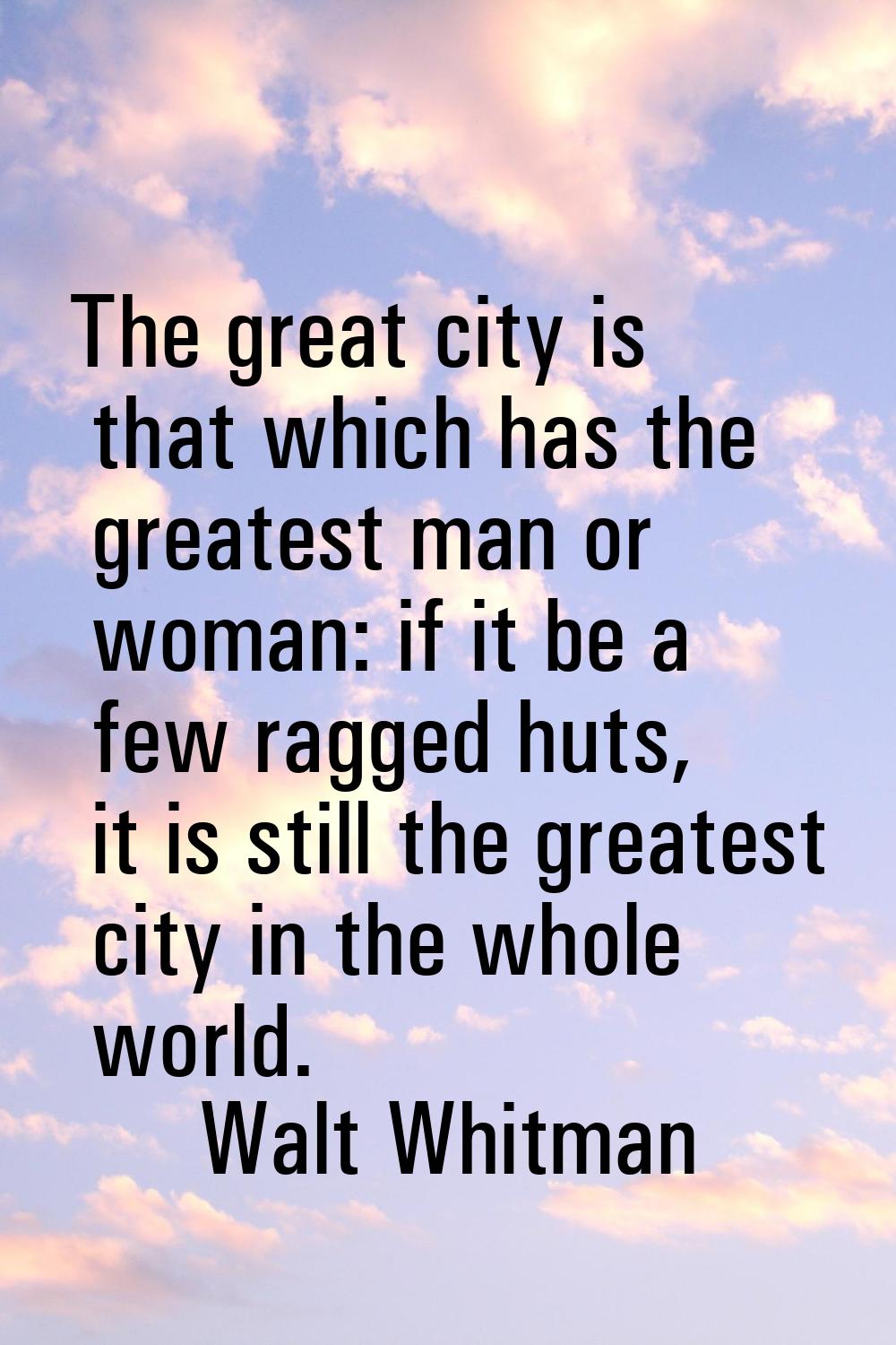 The great city is that which has the greatest man or woman: if it be a few ragged huts, it is still