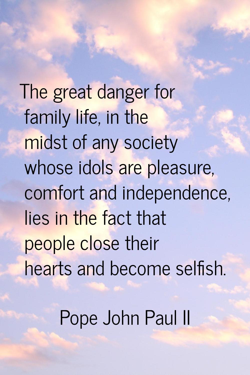 The great danger for family life, in the midst of any society whose idols are pleasure, comfort and