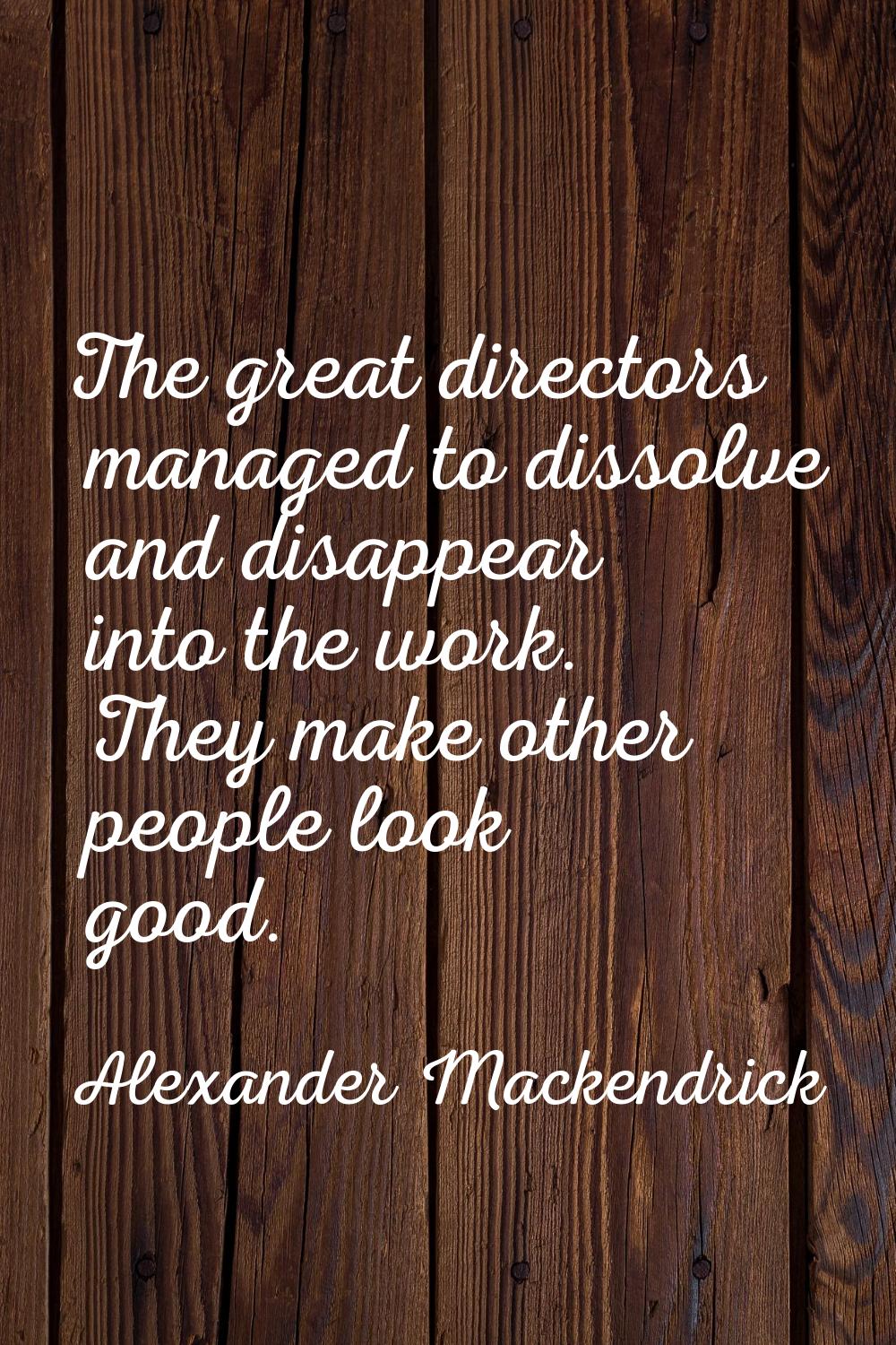 The great directors managed to dissolve and disappear into the work. They make other people look go