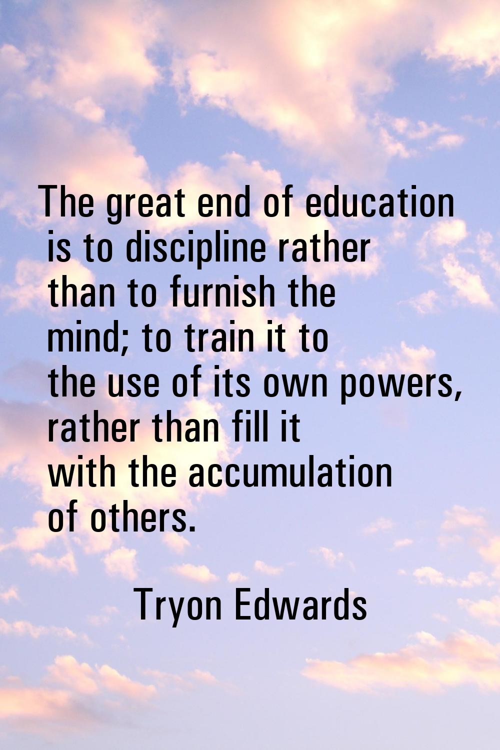 The great end of education is to discipline rather than to furnish the mind; to train it to the use