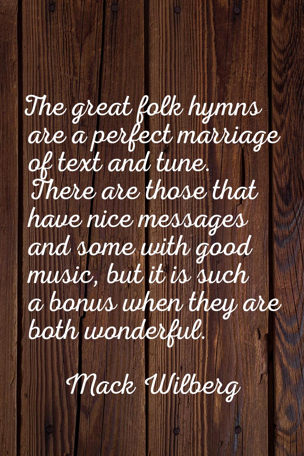 The great folk hymns are a perfect marriage of text and tune. There are those that have nice messag