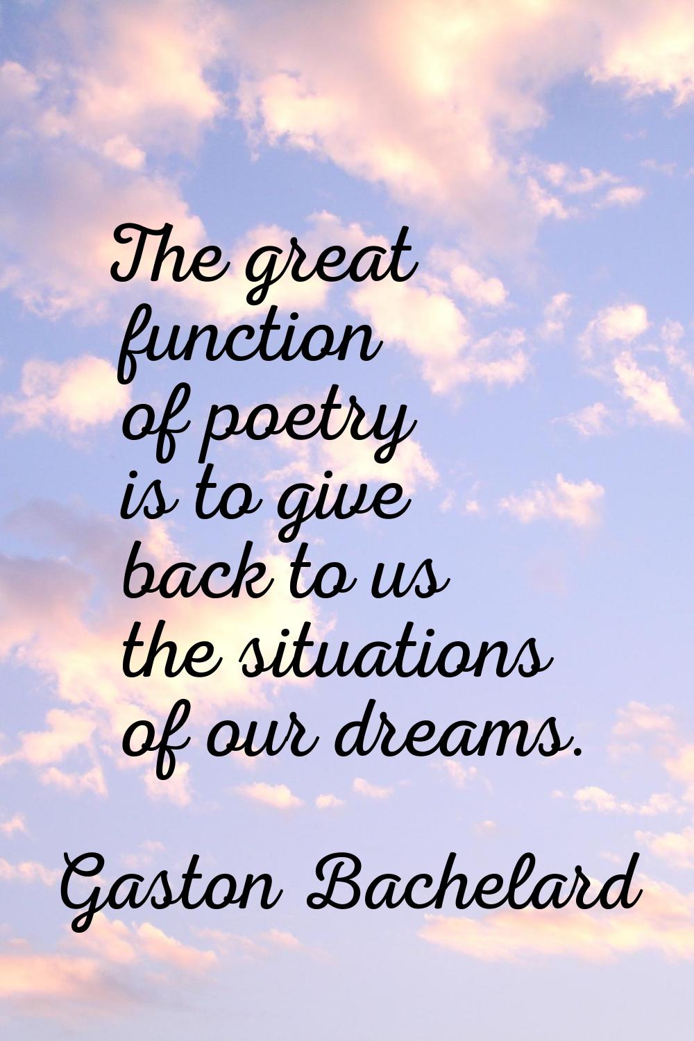 The great function of poetry is to give back to us the situations of our dreams.