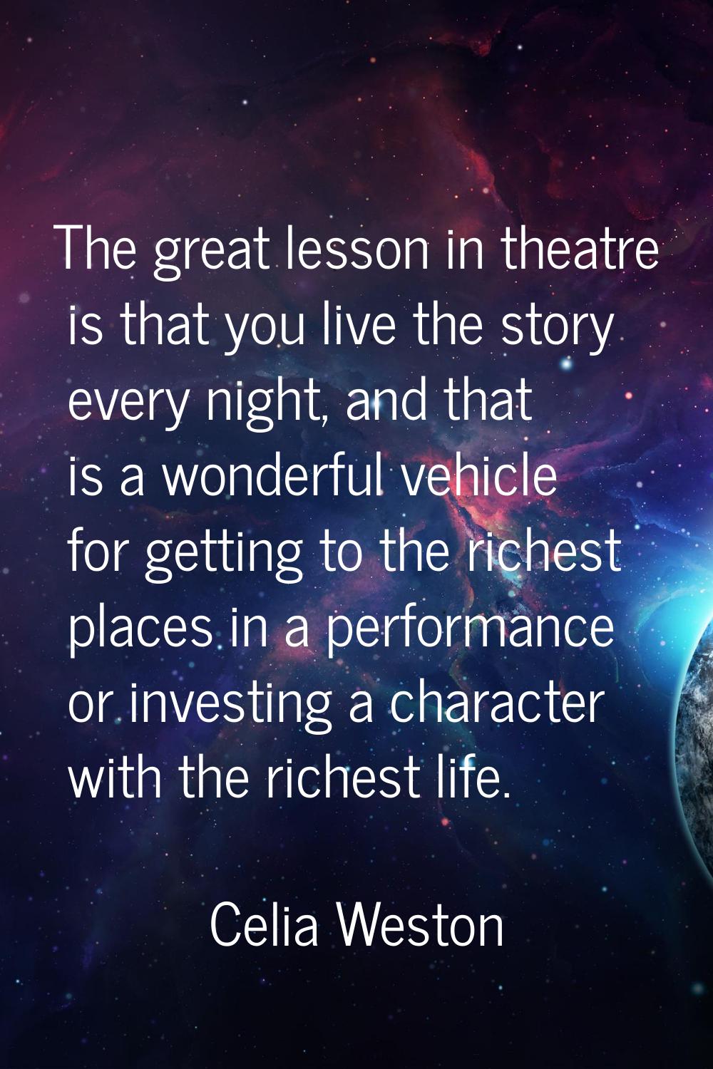 The great lesson in theatre is that you live the story every night, and that is a wonderful vehicle