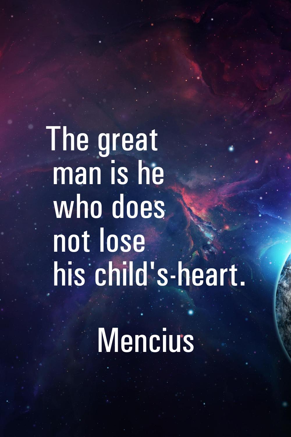 The great man is he who does not lose his child's-heart.
