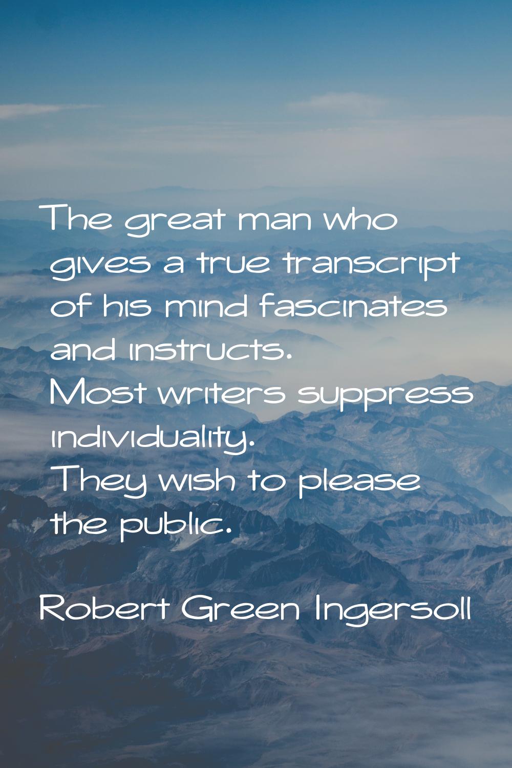 The great man who gives a true transcript of his mind fascinates and instructs. Most writers suppre