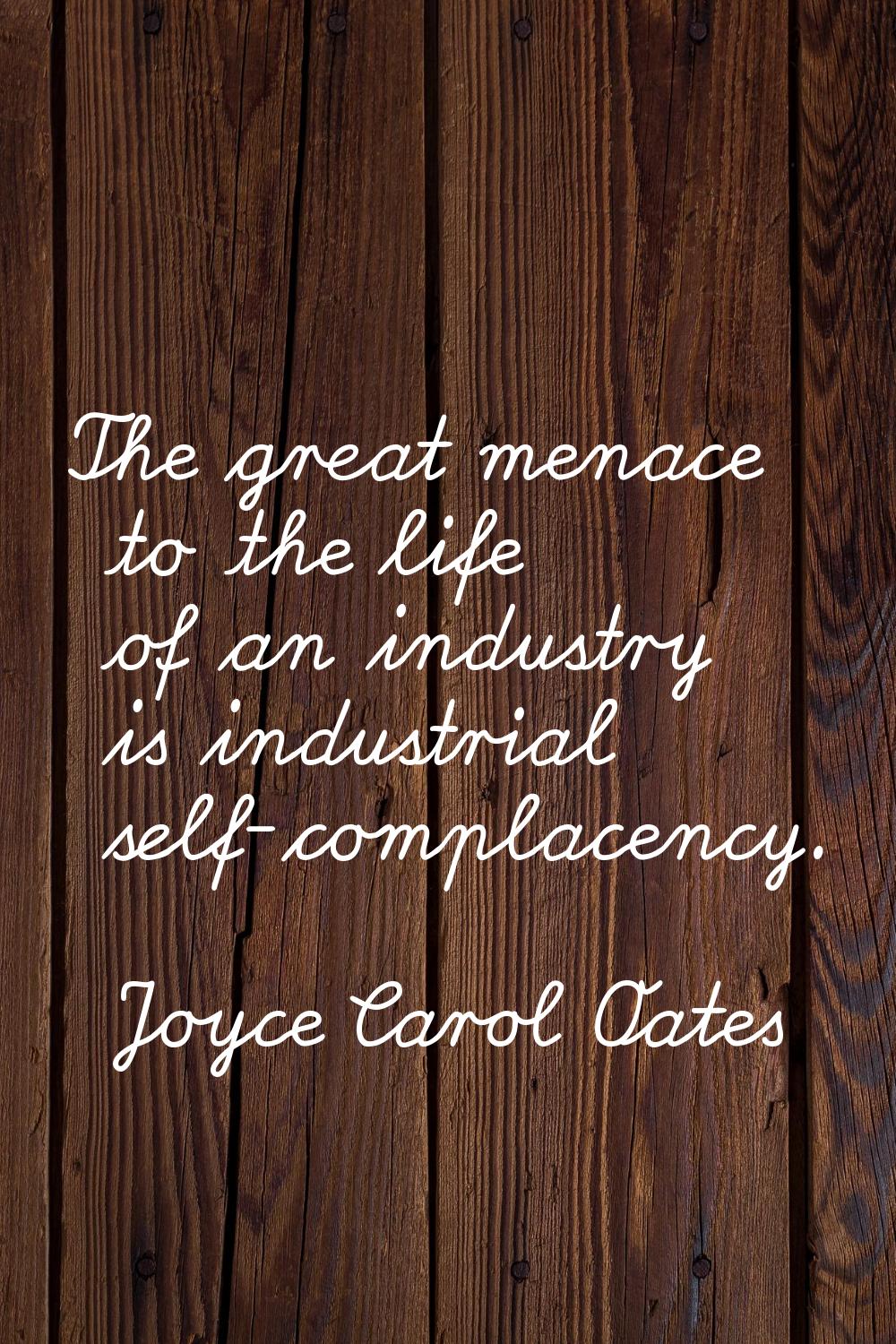 The great menace to the life of an industry is industrial self-complacency.