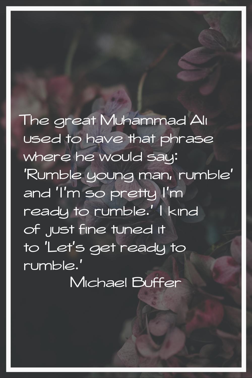 The great Muhammad Ali used to have that phrase where he would say: 'Rumble young man, rumble' and 