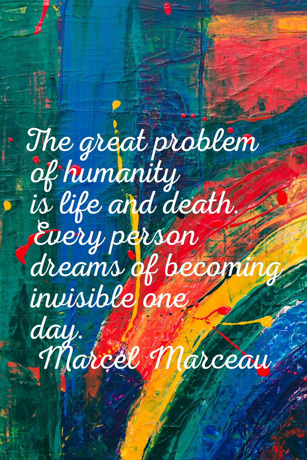 The great problem of humanity is life and death. Every person dreams of becoming invisible one day.