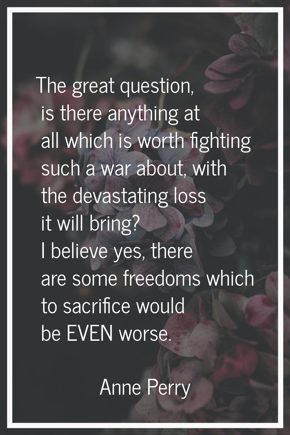 The great question, is there anything at all which is worth fighting such a war about, with the dev