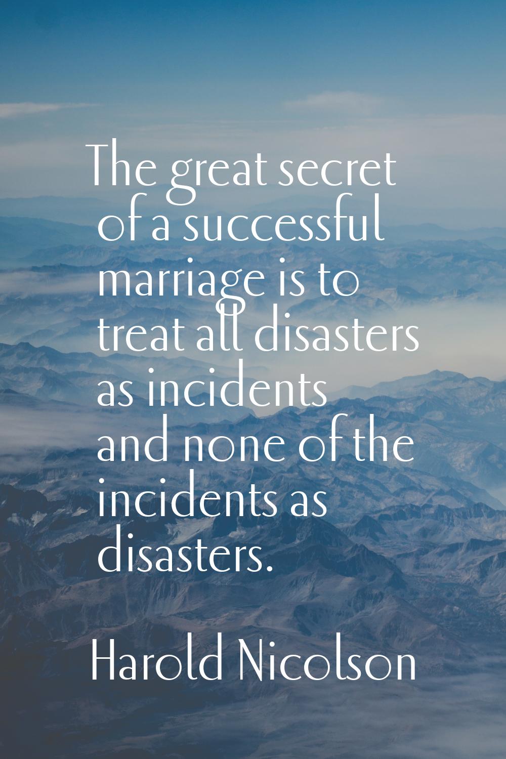 The great secret of a successful marriage is to treat all disasters as incidents and none of the in