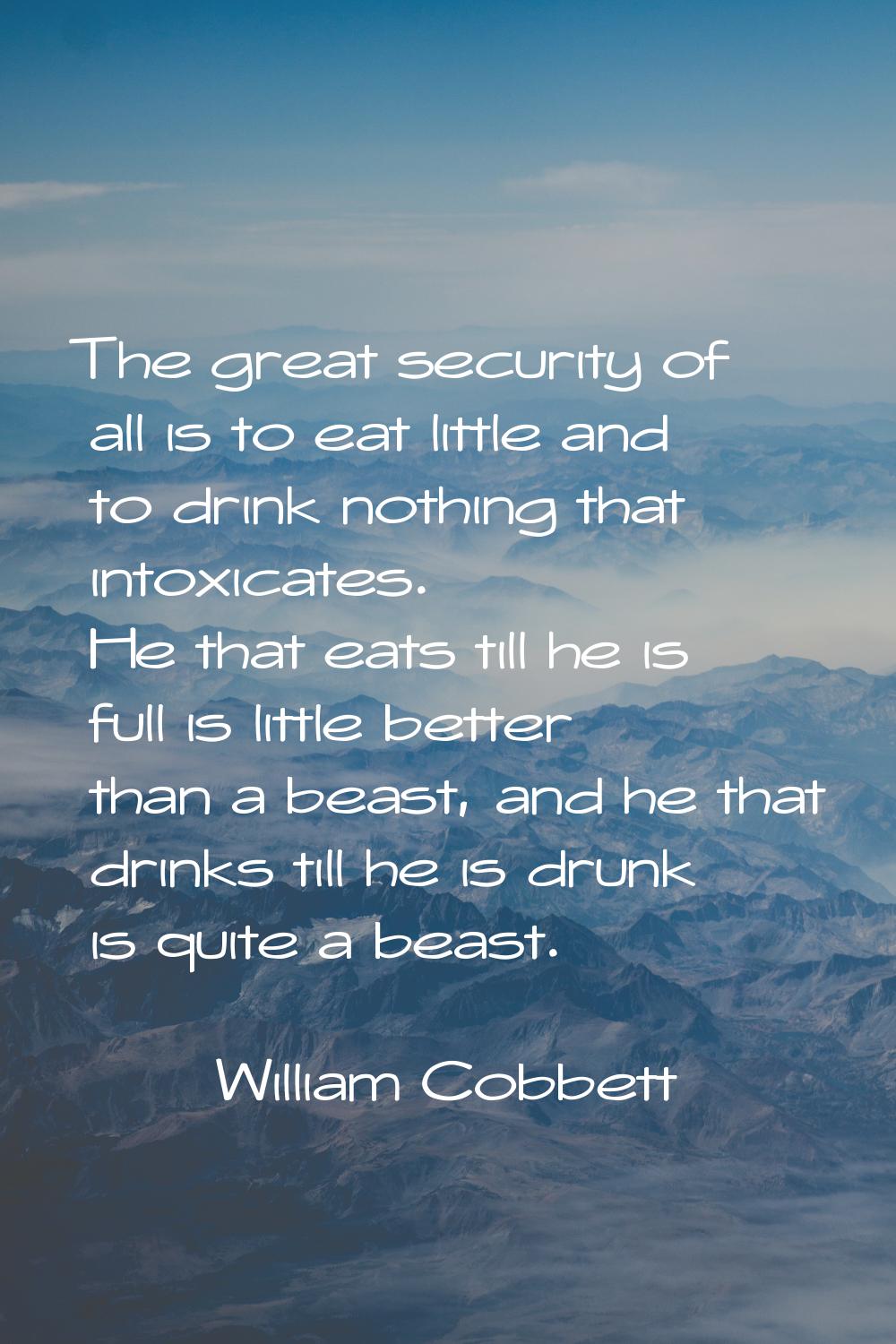 The great security of all is to eat little and to drink nothing that intoxicates. He that eats till