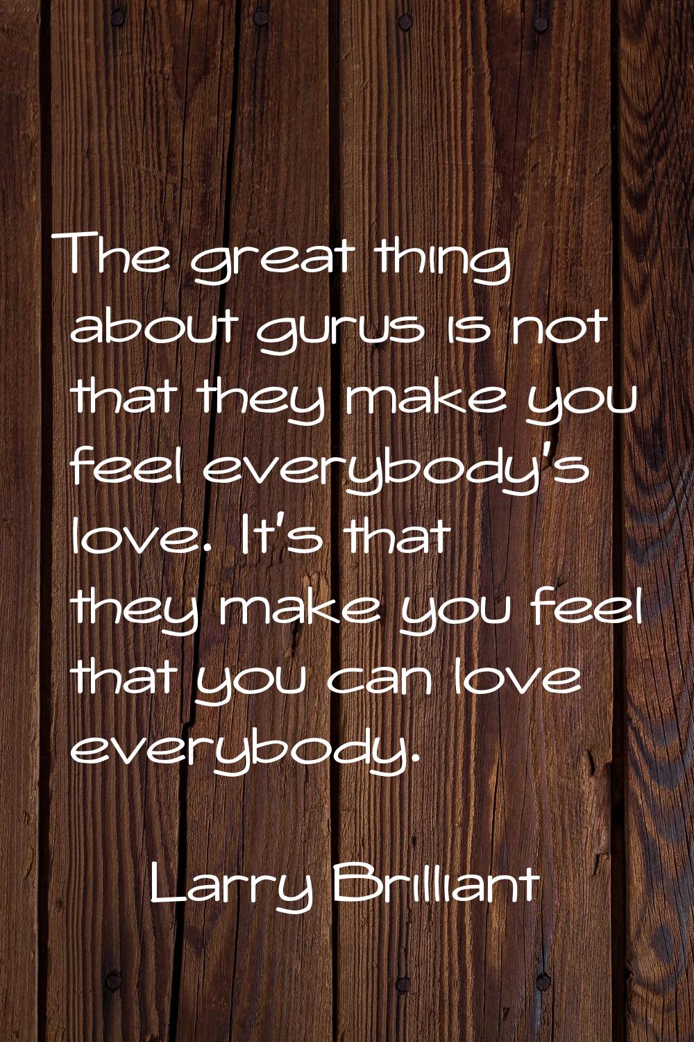 The great thing about gurus is not that they make you feel everybody's love. It's that they make yo