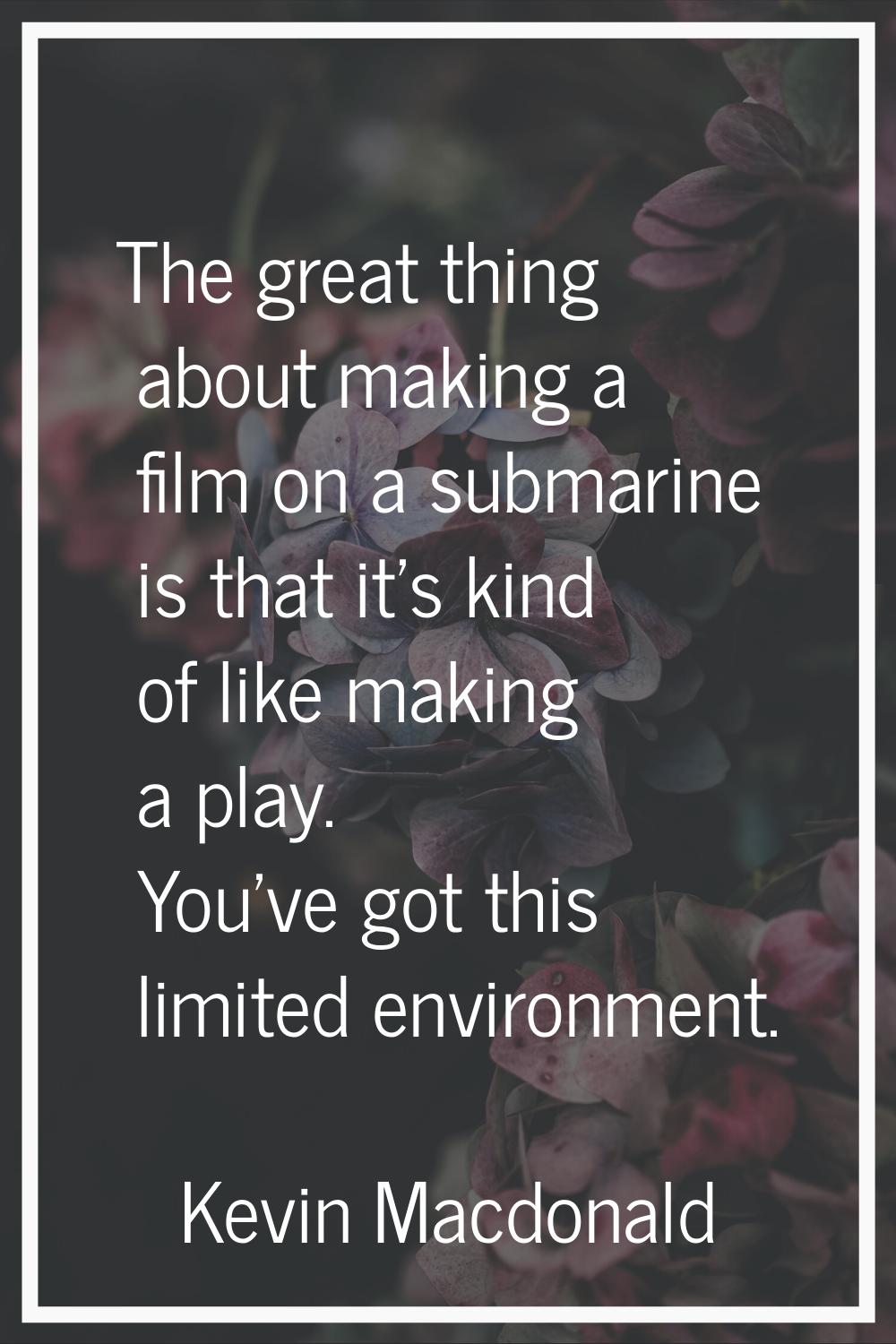The great thing about making a film on a submarine is that it's kind of like making a play. You've 