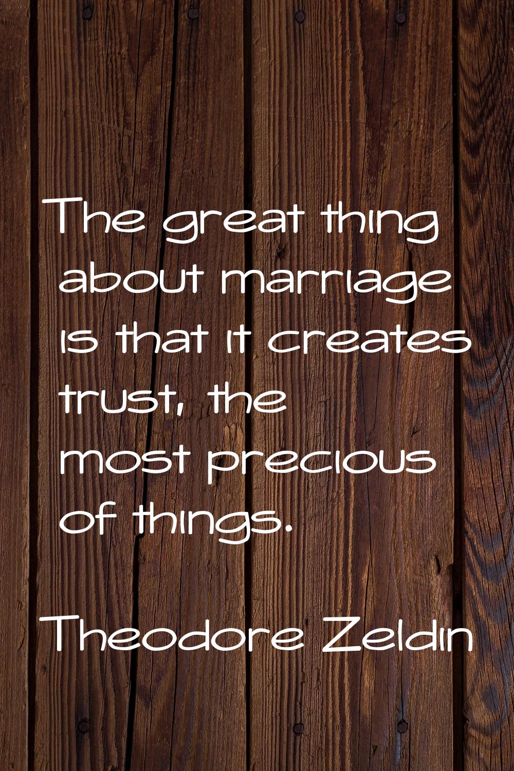 The great thing about marriage is that it creates trust, the most precious of things.
