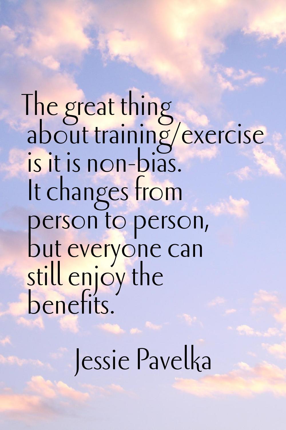 The great thing about training/exercise is it is non-bias. It changes from person to person, but ev