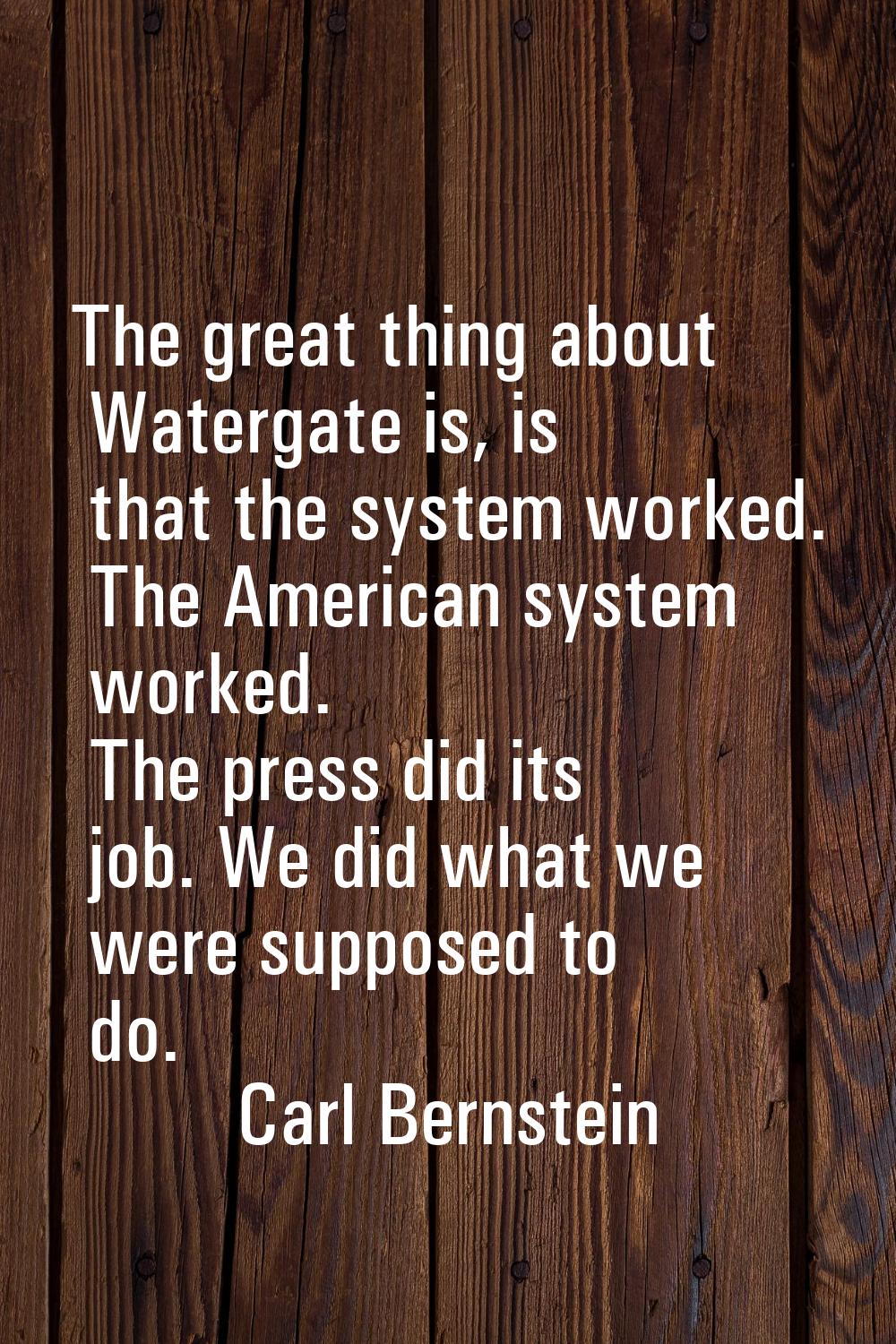 The great thing about Watergate is, is that the system worked. The American system worked. The pres