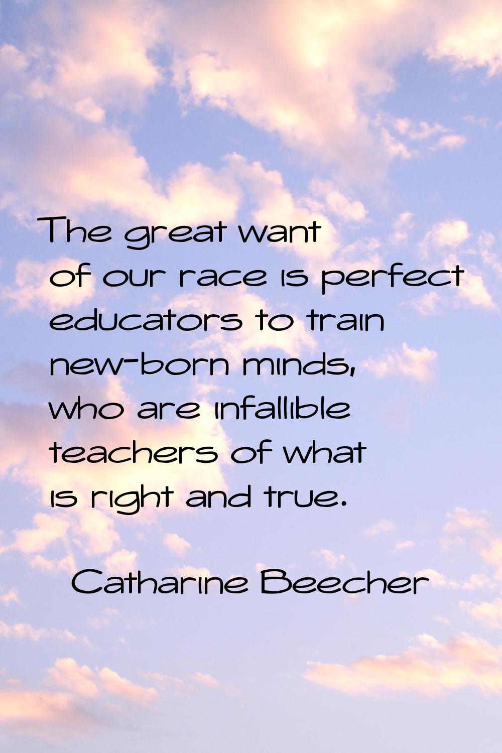The great want of our race is perfect educators to train new-born minds, who are infallible teacher