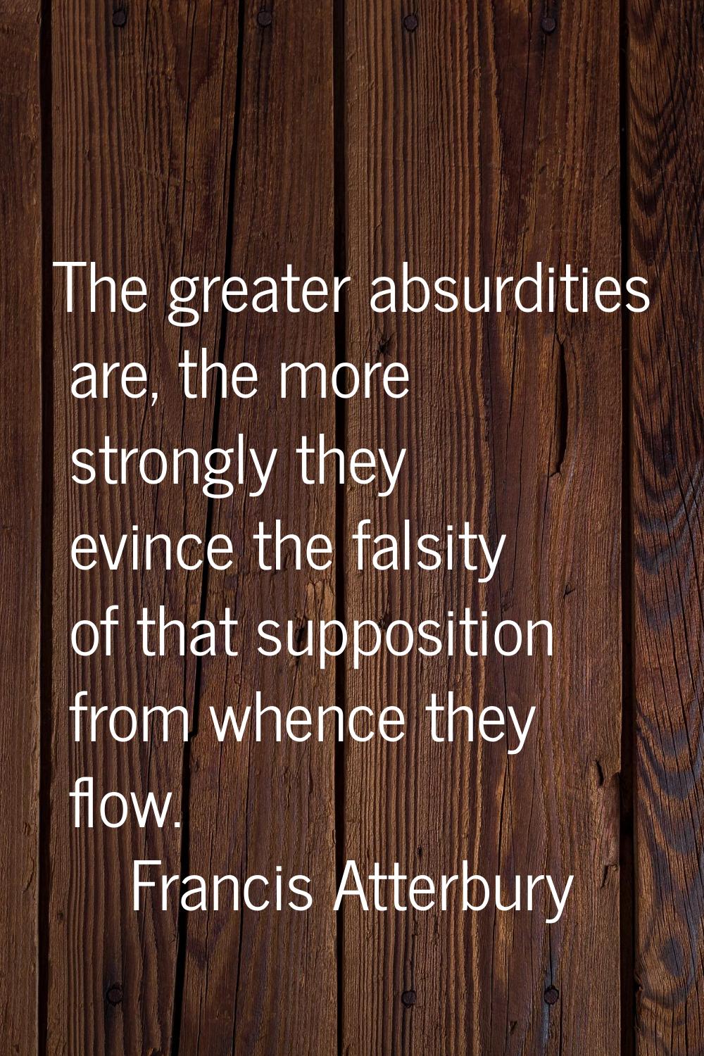 The greater absurdities are, the more strongly they evince the falsity of that supposition from whe