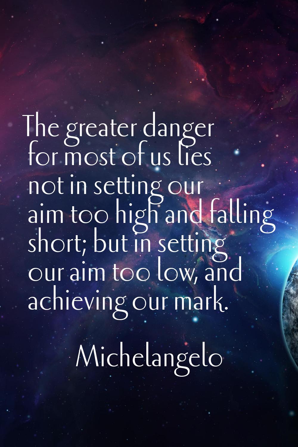 The greater danger for most of us lies not in setting our aim too high and falling short; but in se