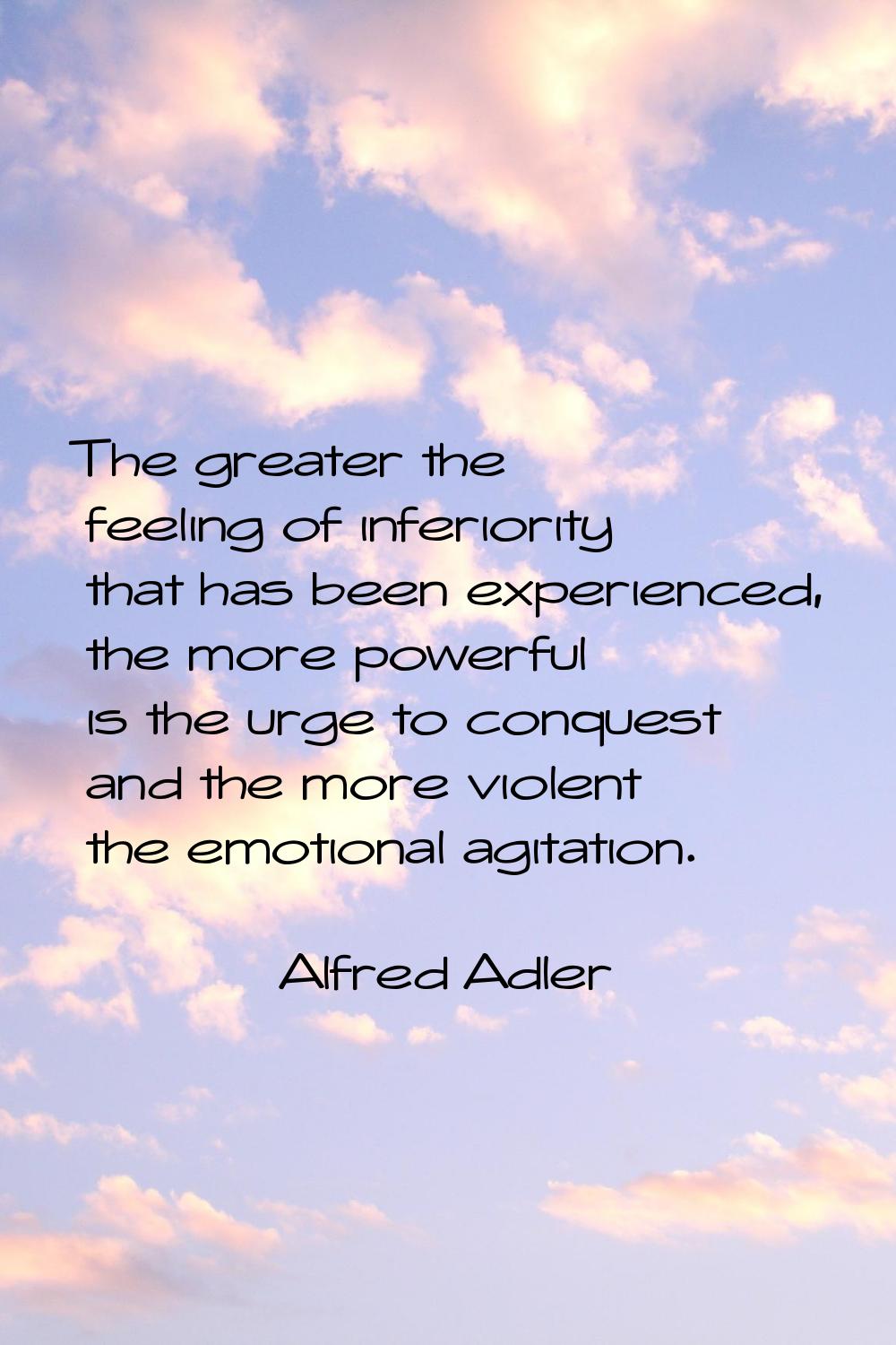 The greater the feeling of inferiority that has been experienced, the more powerful is the urge to 