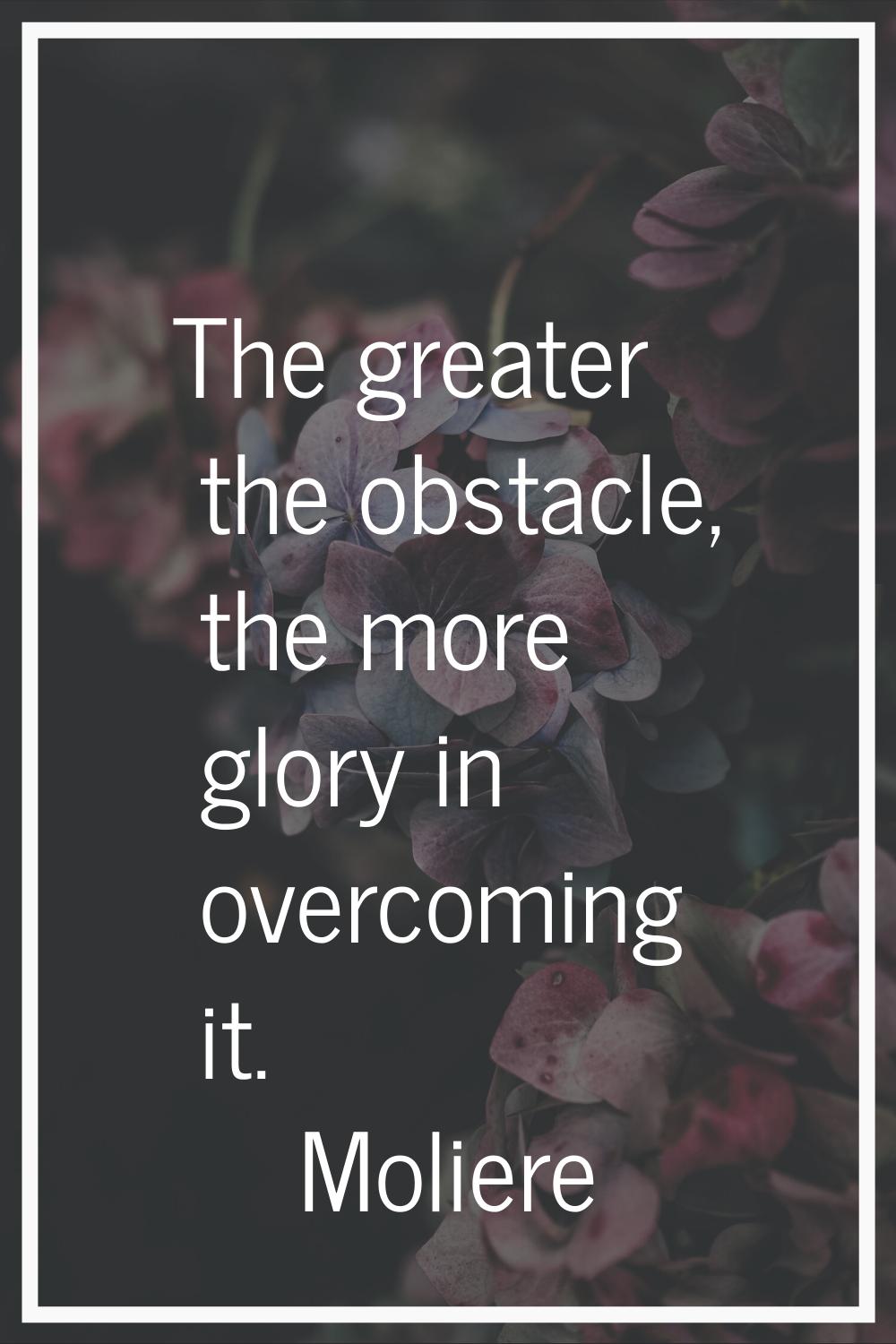 The greater the obstacle, the more glory in overcoming it.