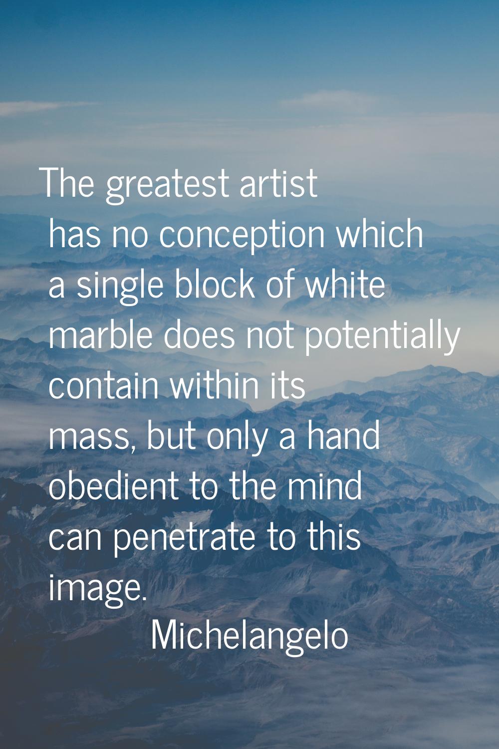 The greatest artist has no conception which a single block of white marble does not potentially con