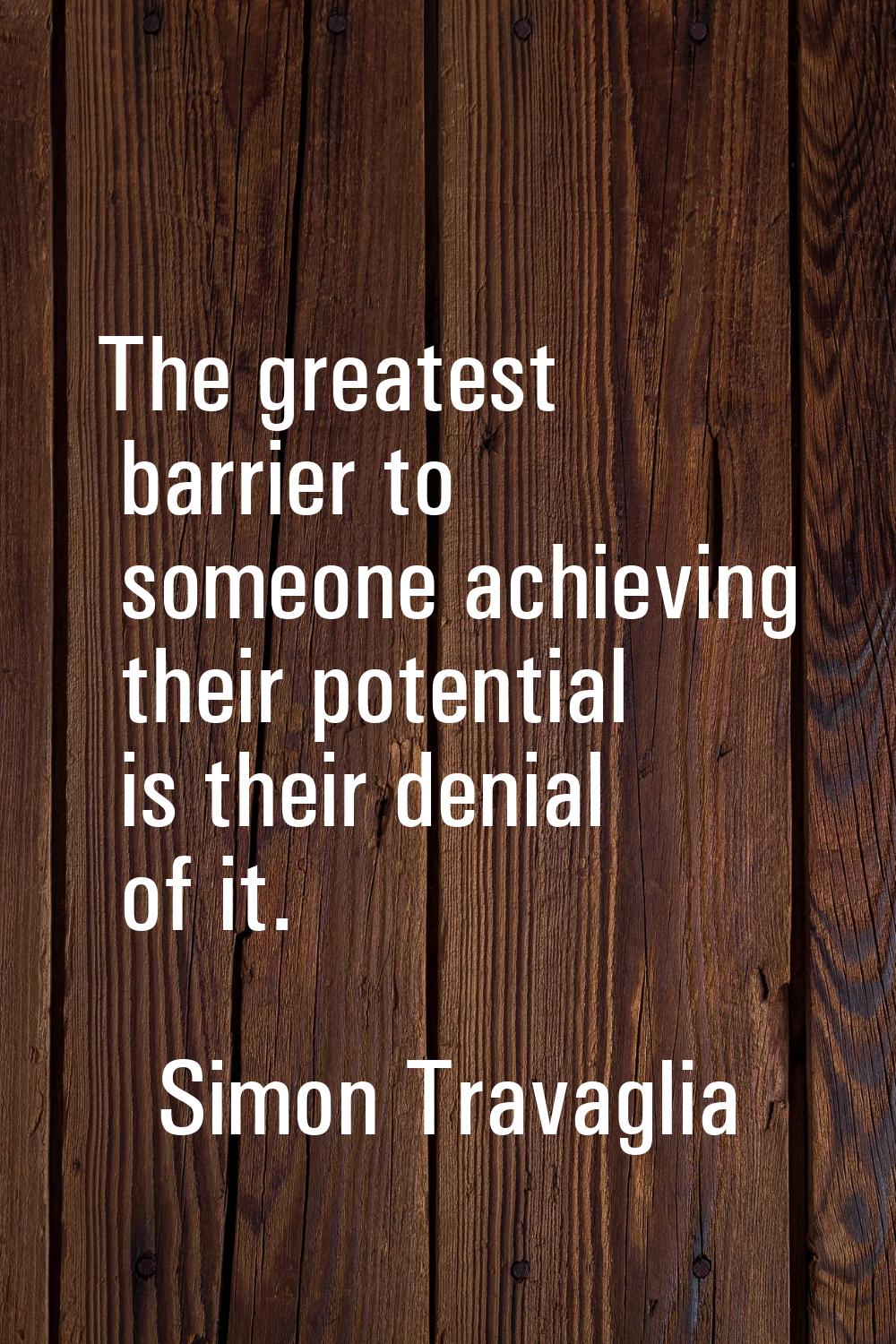 The greatest barrier to someone achieving their potential is their denial of it.