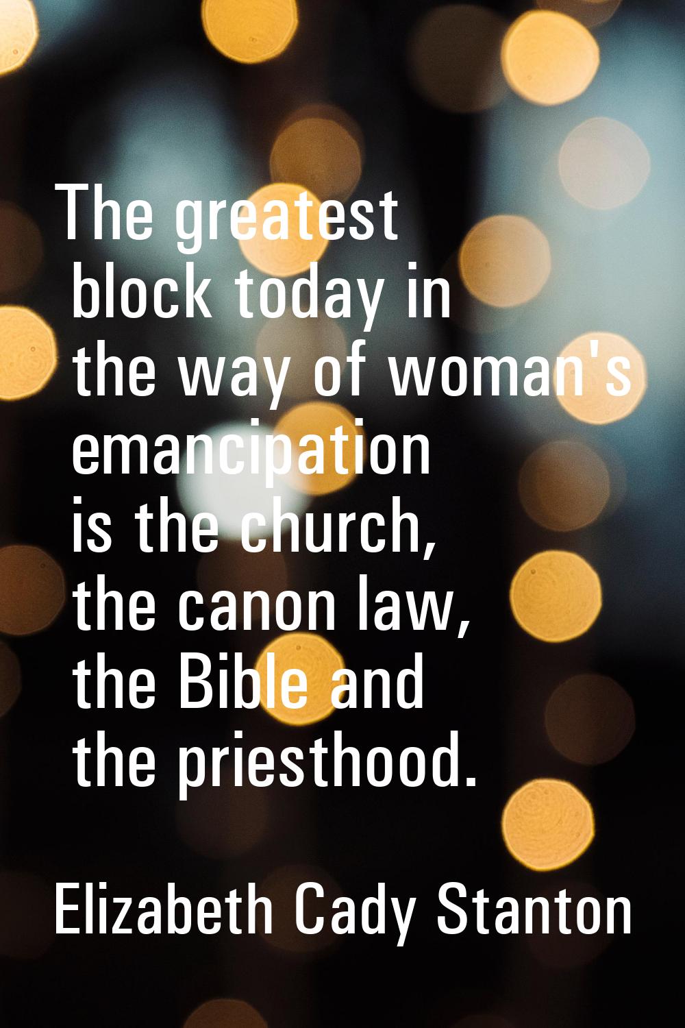 The greatest block today in the way of woman's emancipation is the church, the canon law, the Bible