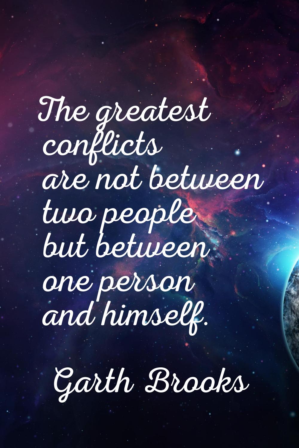 The greatest conflicts are not between two people but between one person and himself.