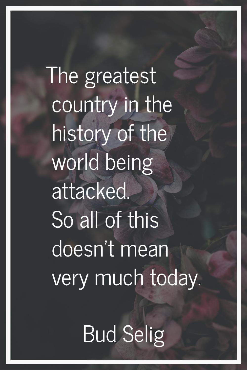 The greatest country in the history of the world being attacked. So all of this doesn't mean very m