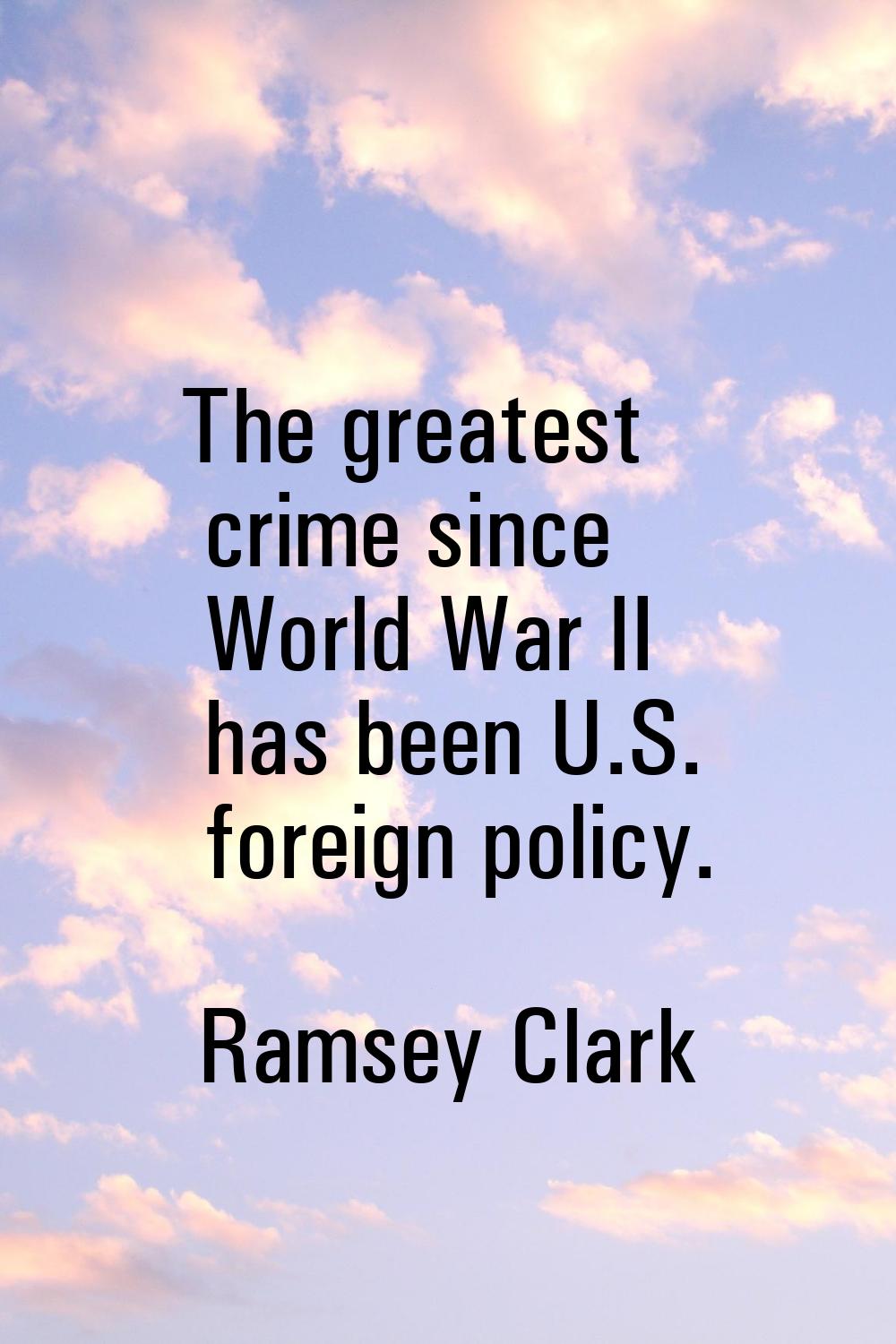 The greatest crime since World War II has been U.S. foreign policy.