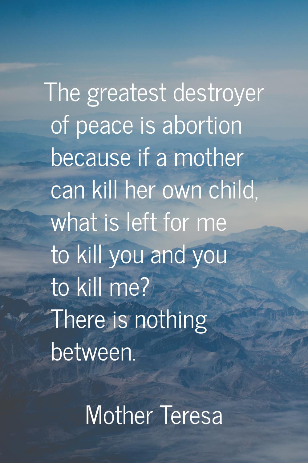 The greatest destroyer of peace is abortion because if a mother can kill her own child, what is lef