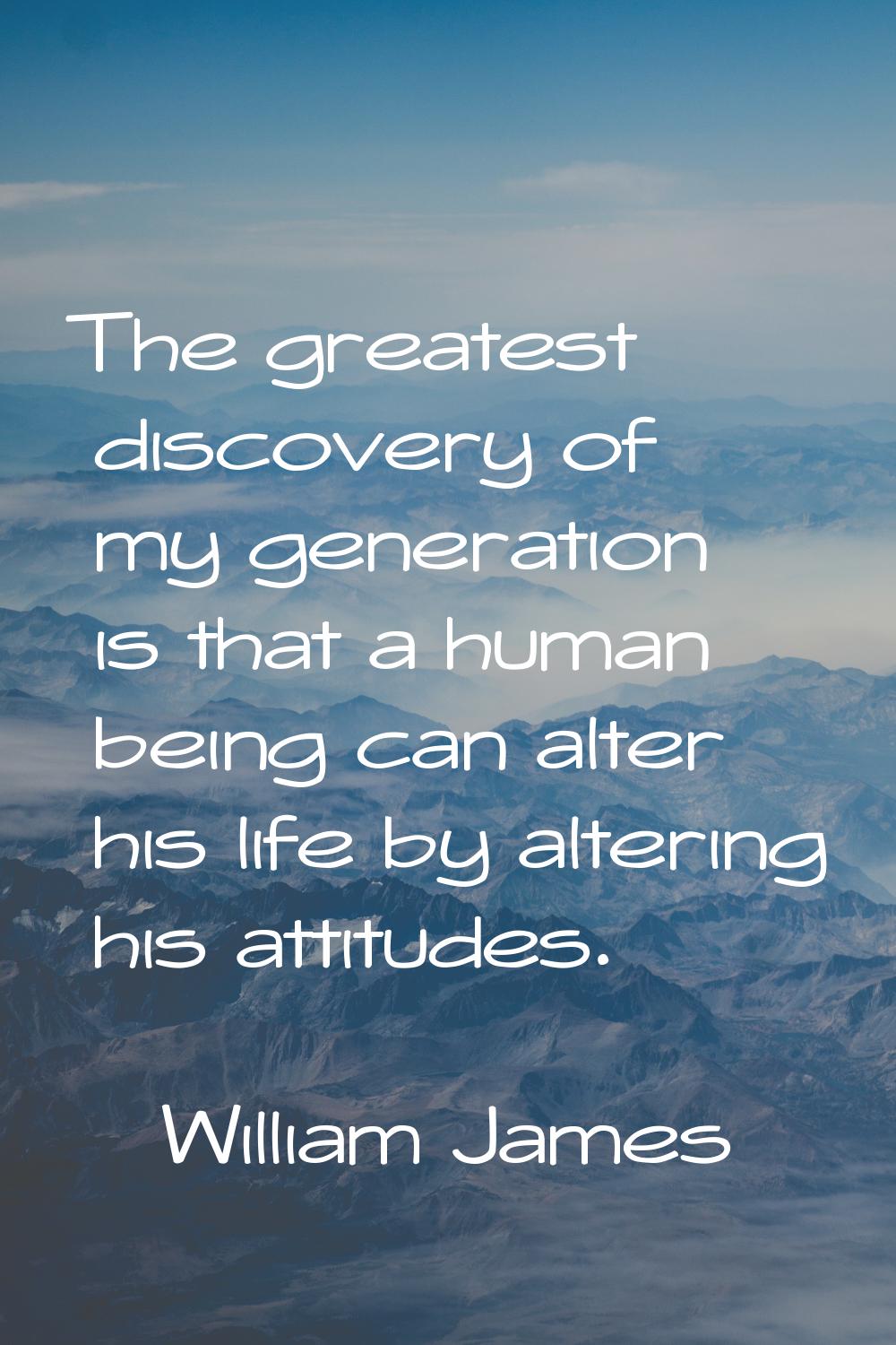 The greatest discovery of my generation is that a human being can alter his life by altering his at